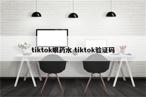 tiktok眼药水 tiktok验证码