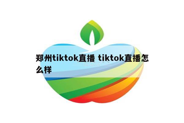 郑州tiktok直播 tiktok直播怎么样