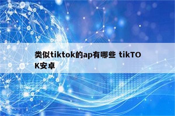 类似tiktok的ap有哪些 tikTOK安卓