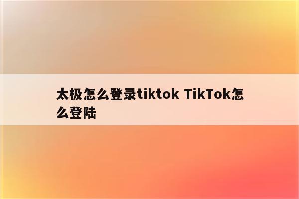 太极怎么登录tiktok TikTok怎么登陆