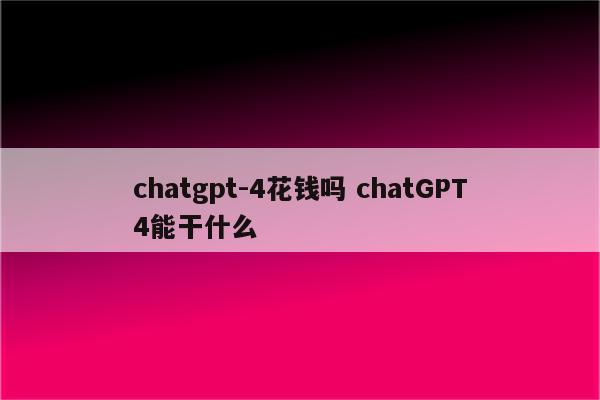 chatgpt-4花钱吗 chatGPT4能干什么