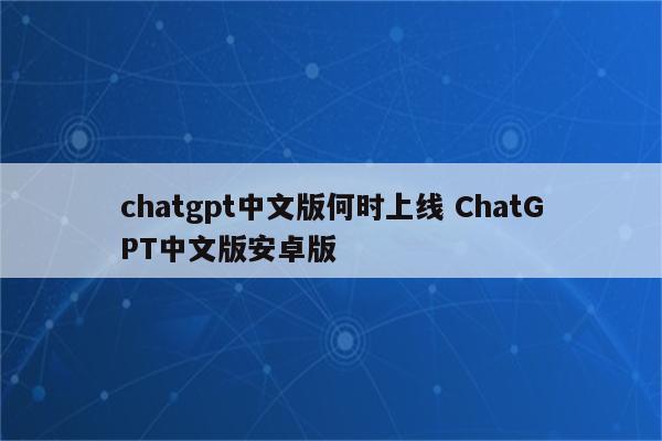 chatgpt中文版何时上线 ChatGPT中文版安卓版