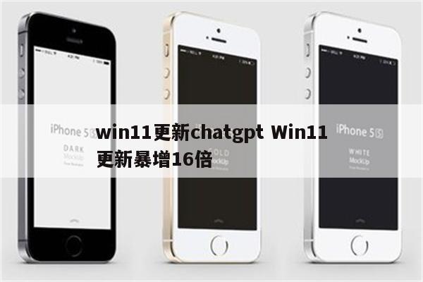 win11更新chatgpt Win11更新暴增16倍