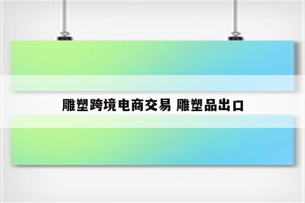 雕塑跨境电商交易 雕塑品出口