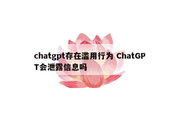 chatgpt存在滥用行为 ChatGPT会泄露信息吗
