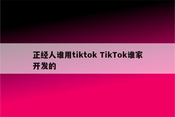 正经人谁用tiktok TikTok谁家开发的