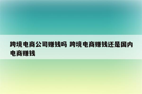 跨境电商公司赚钱吗 跨境电商赚钱还是国内电商赚钱