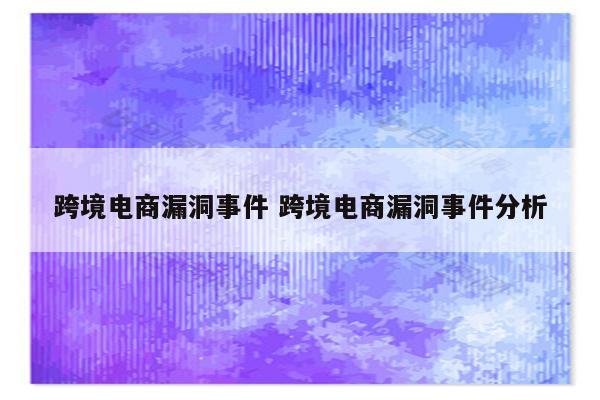跨境电商漏洞事件 跨境电商漏洞事件分析