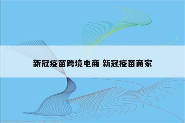 新冠疫苗跨境电商 新冠疫苗商家