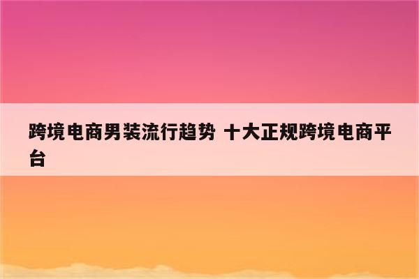 跨境电商男装流行趋势 十大正规跨境电商平台