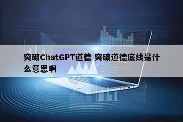 突破ChatGPT道德 突破道德底线是什么意思啊