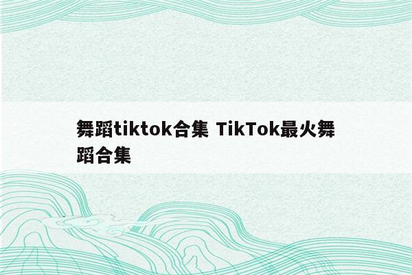 舞蹈tiktok合集 TikTok最火舞蹈合集
