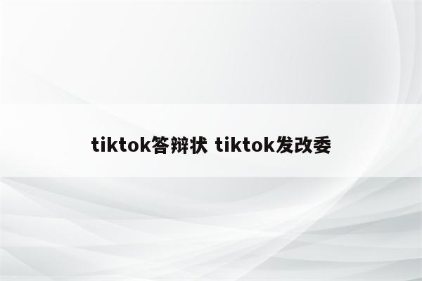 tiktok答辩状 tiktok发改委