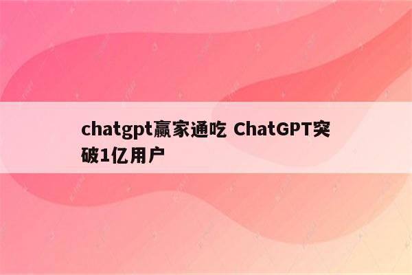 chatgpt赢家通吃 ChatGPT突破1亿用户