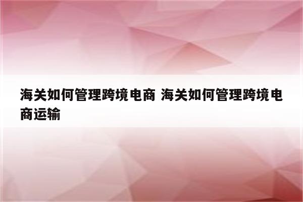 海关如何管理跨境电商 海关如何管理跨境电商运输