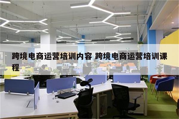 跨境电商运营培训内容 跨境电商运营培训课程