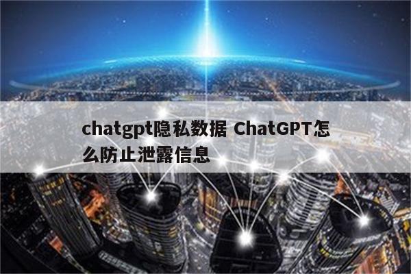 chatgpt隐私数据 ChatGPT怎么防止泄露信息