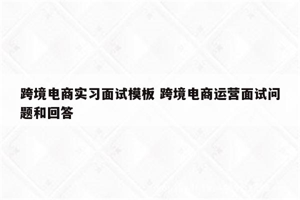 跨境电商实习面试模板 跨境电商运营面试问题和回答