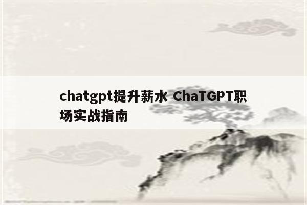 chatgpt提升薪水 ChaTGPT职场实战指南