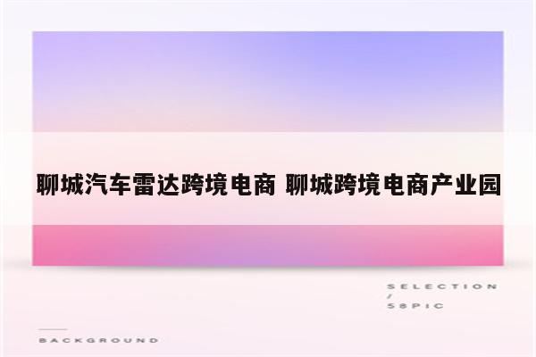 聊城汽车雷达跨境电商 聊城跨境电商产业园