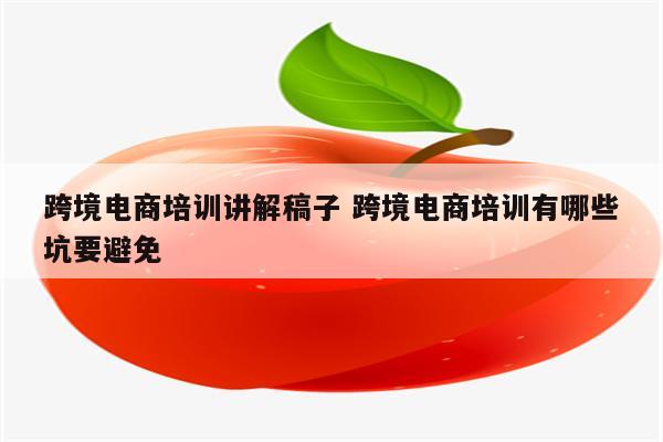 跨境电商培训讲解稿子 跨境电商培训有哪些坑要避免