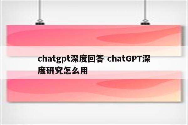 chatgpt深度回答 chatGPT深度研究怎么用