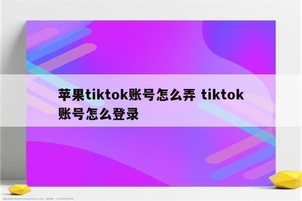 苹果tiktok账号怎么弄 tiktok账号怎么登录