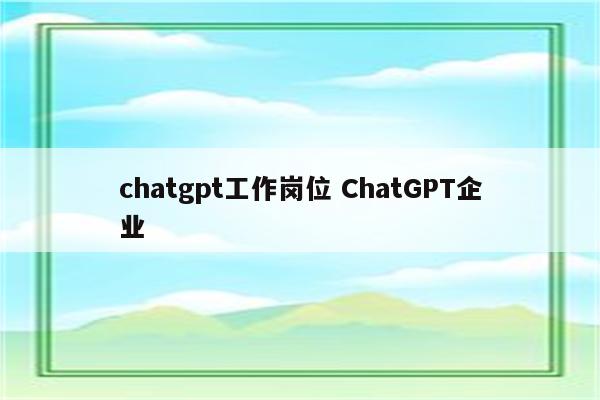 chatgpt工作岗位 ChatGPT企业