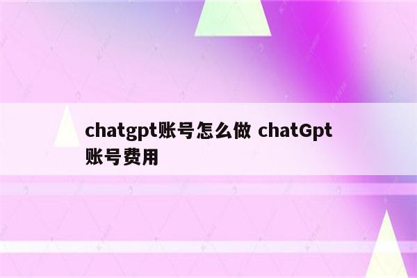 chatgpt账号怎么做 chatGpt账号费用