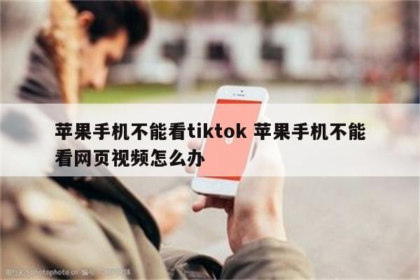 苹果手机不能看tiktok 苹果手机不能看网页视频怎么办