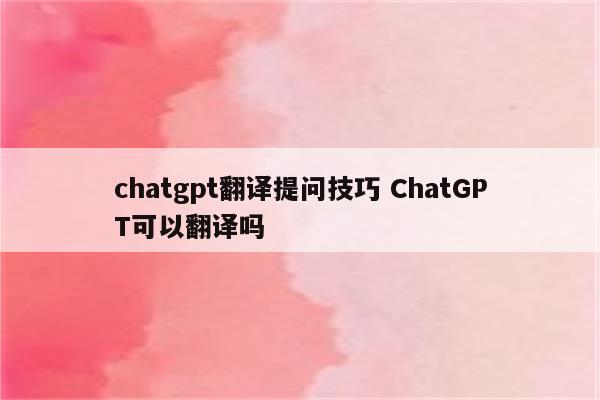 chatgpt翻译提问技巧 ChatGPT可以翻译吗