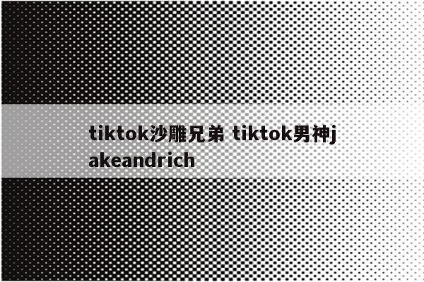 tiktok沙雕兄弟 tiktok男神jakeandrich