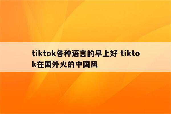 tiktok各种语言的早上好 tiktok在国外火的中国风