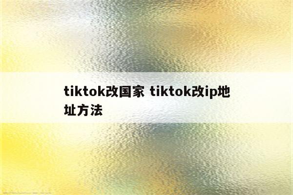 tiktok改国家 tiktok改ip地址方法