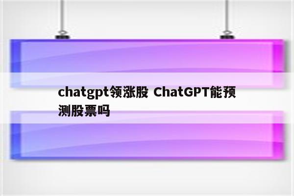 chatgpt领涨股 ChatGPT能预测股票吗