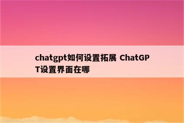 chatgpt如何设置拓展 ChatGPT设置界面在哪