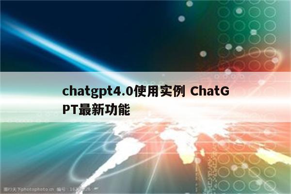 chatgpt4.0使用实例 ChatGPT最新功能