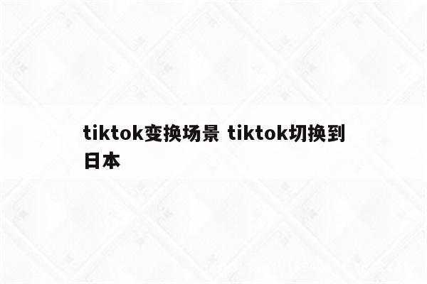 tiktok变换场景 tiktok切换到日本