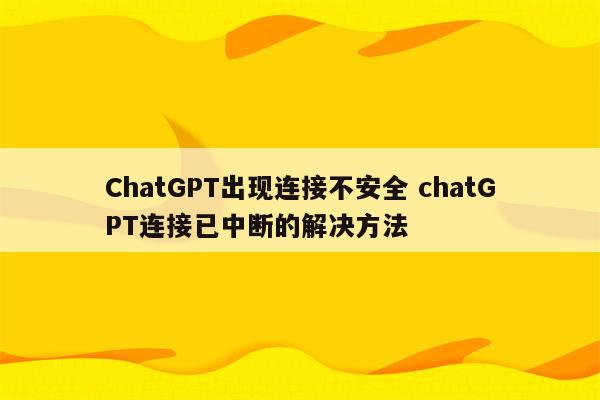ChatGPT出现连接不安全 chatGPT连接已中断的解决方法