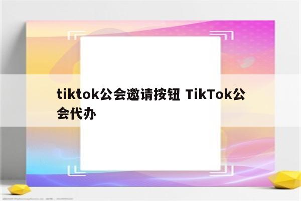 tiktok公会邀请按钮 TikTok公会代办