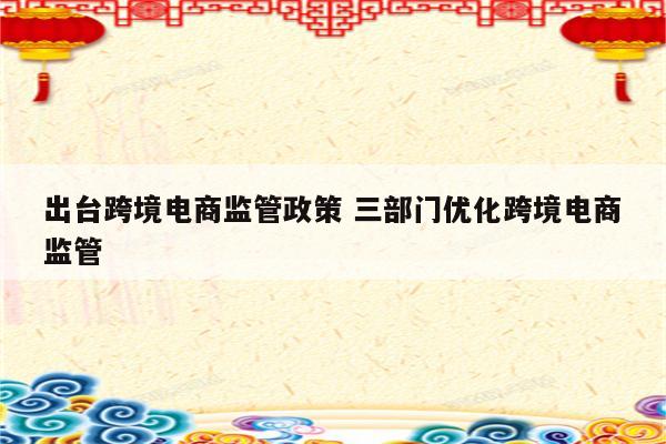 出台跨境电商监管政策 三部门优化跨境电商监管