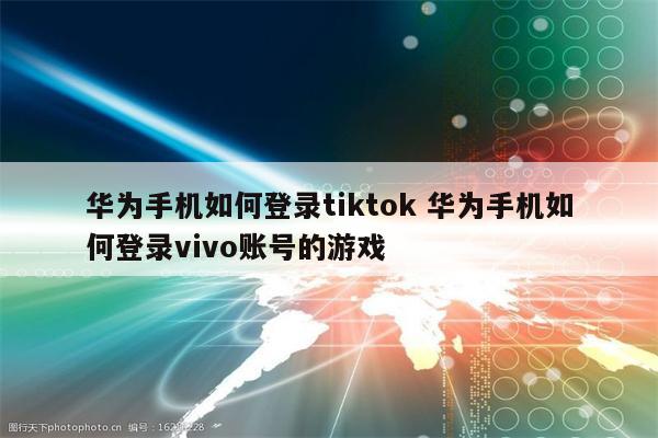 华为手机如何登录tiktok 华为手机如何登录vivo账号的游戏