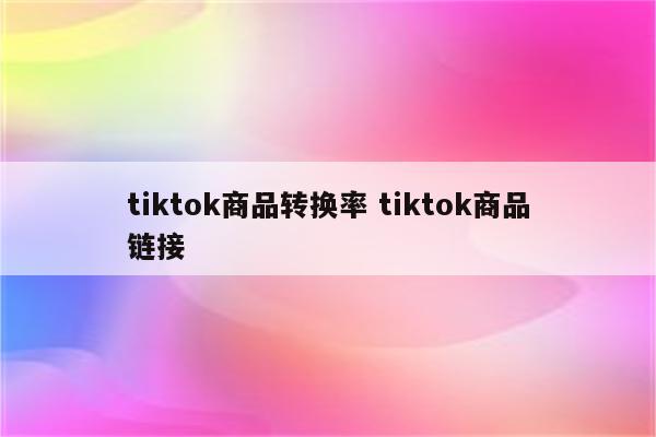 tiktok商品转换率 tiktok商品链接