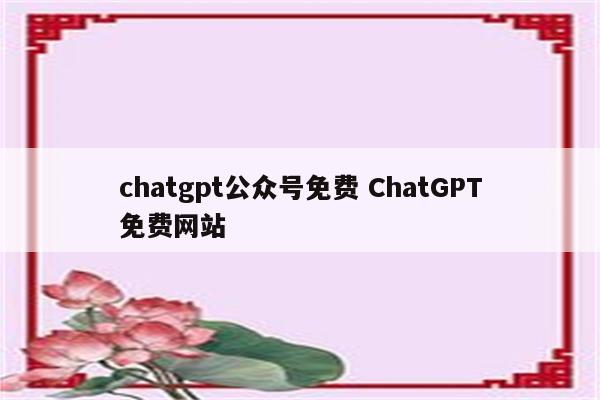 chatgpt公众号免费 ChatGPT免费网站