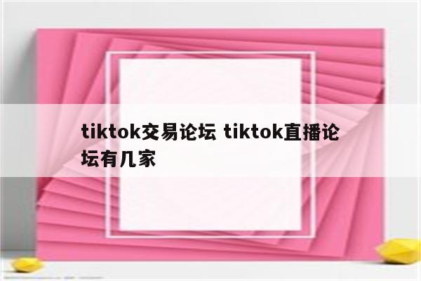 tiktok交易论坛 tiktok直播论坛有几家