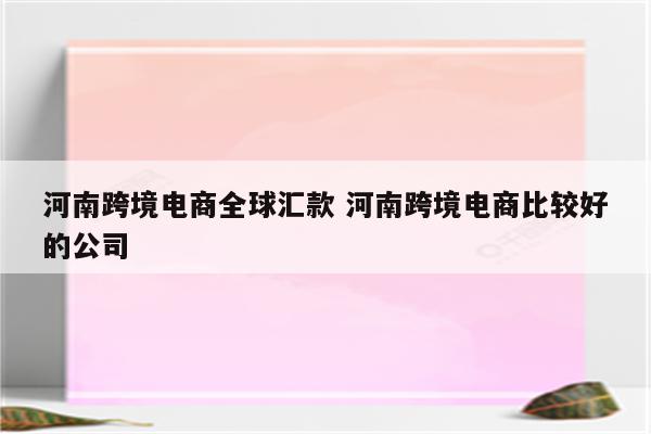 河南跨境电商全球汇款 河南跨境电商比较好的公司