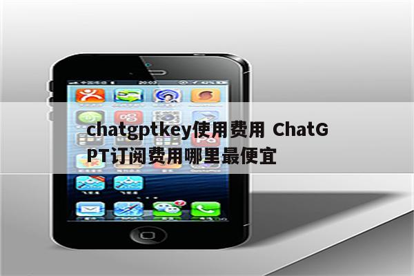 chatgptkey使用费用 ChatGPT订阅费用哪里最便宜