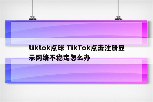 tiktok点球 TikTok点击注册显示网络不稳定怎么办