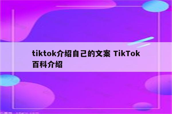 tiktok介绍自己的文案 TikTok百科介绍