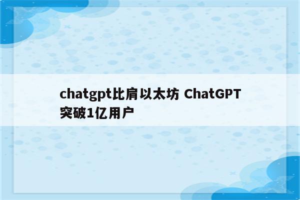 chatgpt比肩以太坊 ChatGPT突破1亿用户